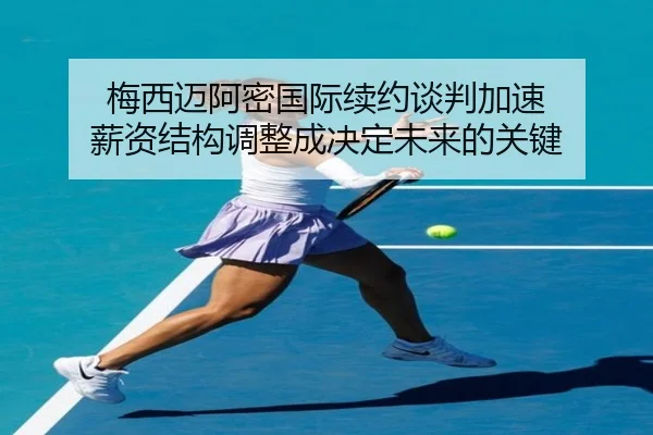 梅西迈阿密国际续约谈判加速 薪资结构调整成决定未来的关键